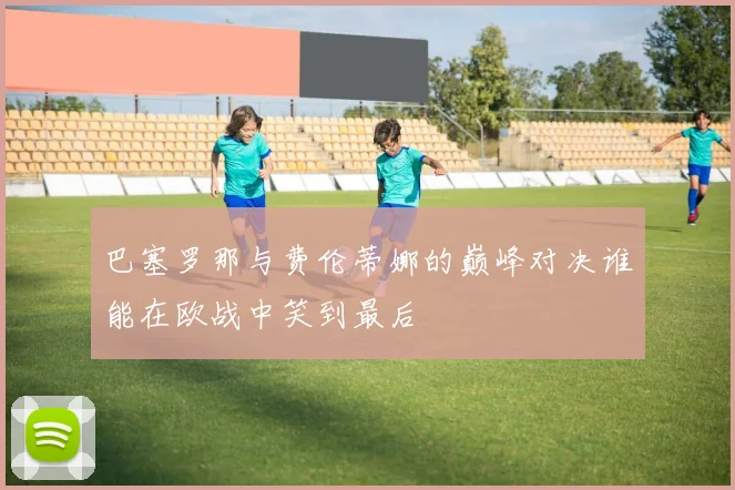 巴塞罗那与费伦蒂娜的巅峰对决谁能在欧战中笑到最后