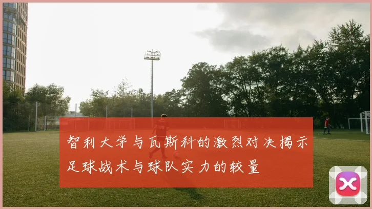 智利大学与瓦斯科的激烈对决揭示足球战术与球队实力的较量