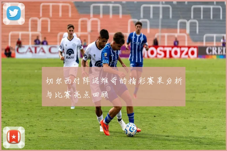切尔西对阵诺维奇的精彩赛果分析与比赛亮点回顾